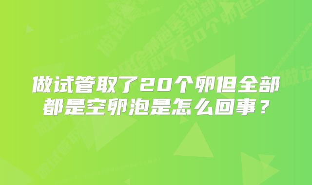 做试管取了20个卵但全部都是空卵泡是怎么回事？