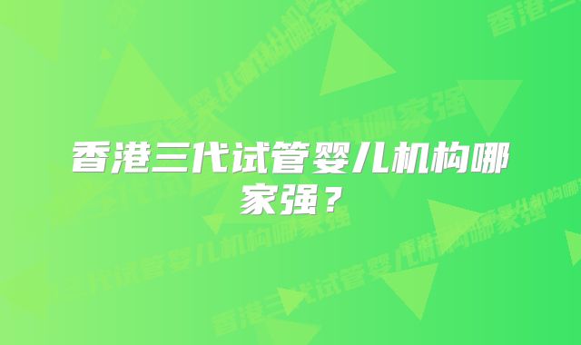 香港三代试管婴儿机构哪家强？