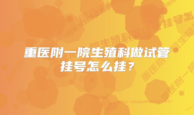 重医附一院生殖科做试管挂号怎么挂？