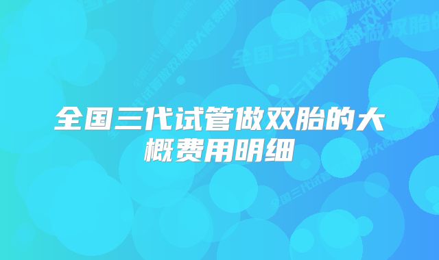 全国三代试管做双胎的大概费用明细