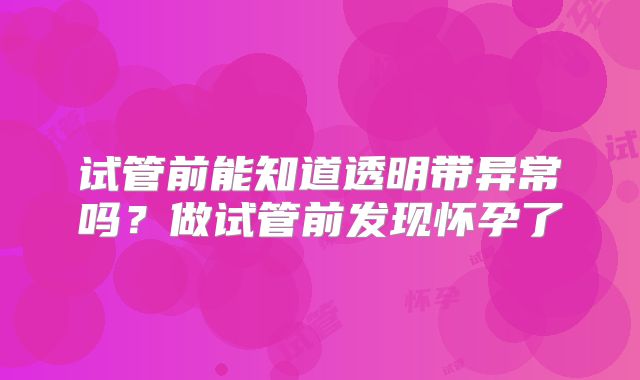 试管前能知道透明带异常吗？做试管前发现怀孕了