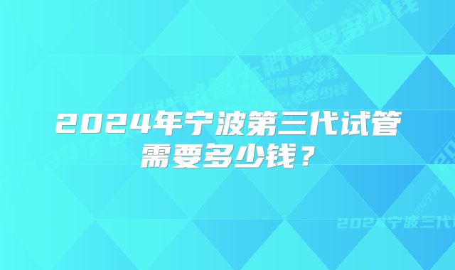 2024年宁波第三代试管需要多少钱？