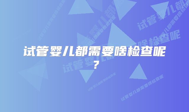 试管婴儿都需要啥检查呢？