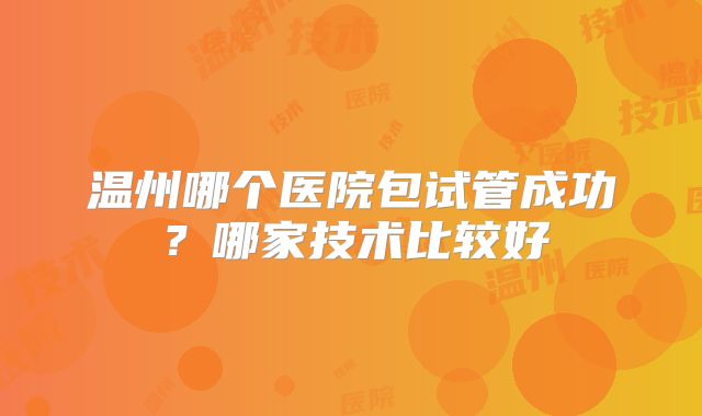 温州哪个医院包试管成功？哪家技术比较好