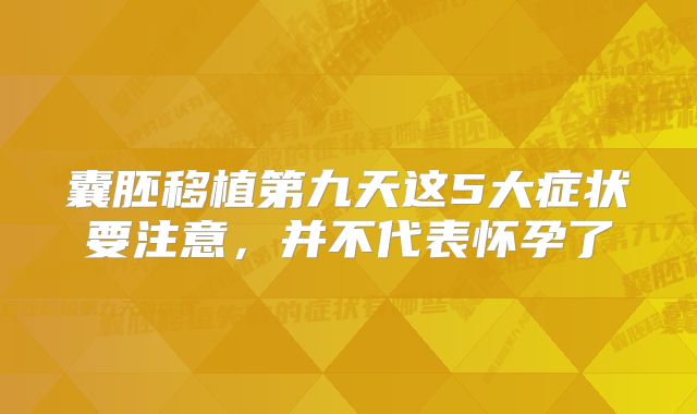 囊胚移植第九天这5大症状要注意，并不代表怀孕了