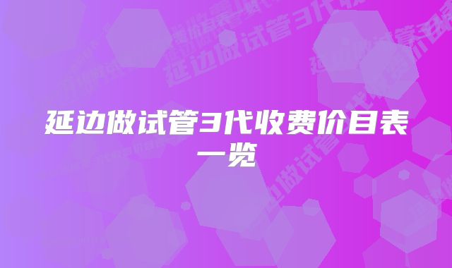 延边做试管3代收费价目表一览