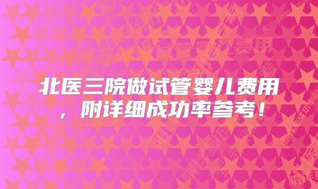 北医三院做试管婴儿费用，附详细成功率参考！