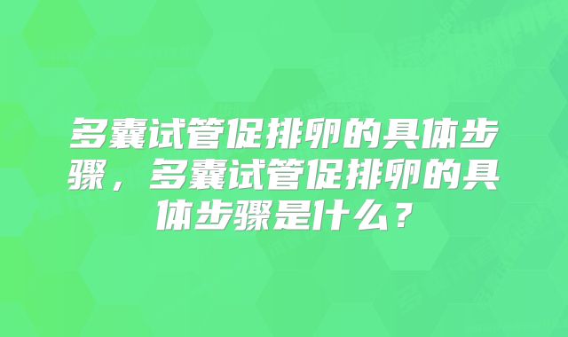 多囊试管促排卵的具体步骤，多囊试管促排卵的具体步骤是什么？