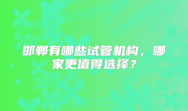 邯郸有哪些试管机构，哪家更值得选择？