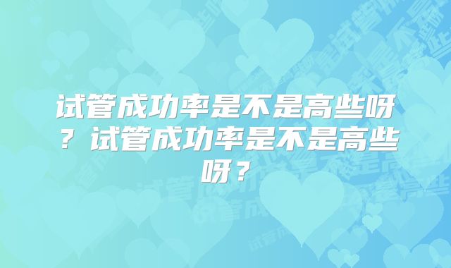 试管成功率是不是高些呀？试管成功率是不是高些呀？