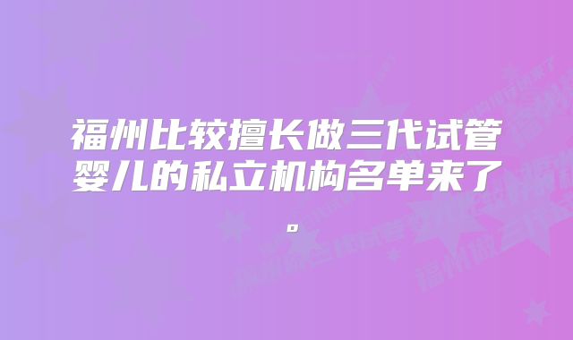 福州比较擅长做三代试管婴儿的私立机构名单来了。