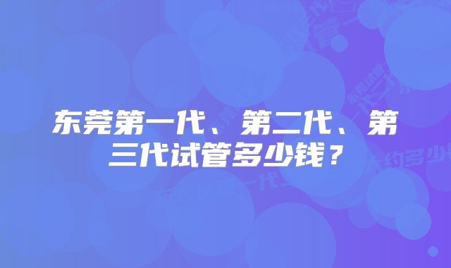 东莞第一代、第二代、第三代试管多少钱？