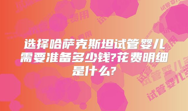 选择哈萨克斯坦试管婴儿需要准备多少钱?花费明细是什么?