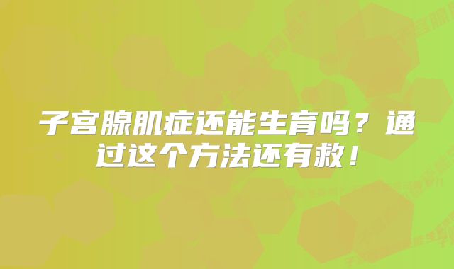 子宫腺肌症还能生育吗？通过这个方法还有救！