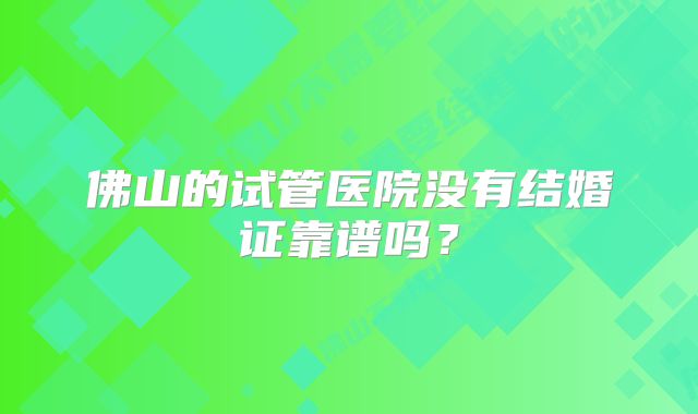 佛山的试管医院没有结婚证靠谱吗？