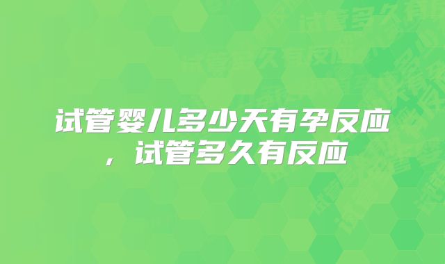 试管婴儿多少天有孕反应，试管多久有反应