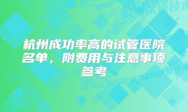 杭州成功率高的试管医院名单，附费用与注意事项参考