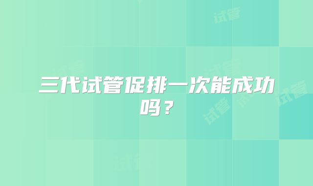 三代试管促排一次能成功吗？