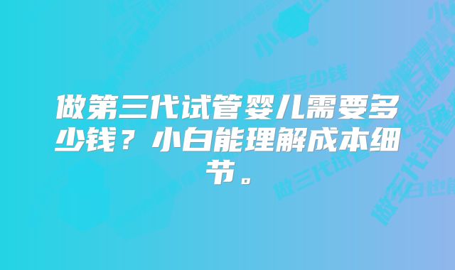 做第三代试管婴儿需要多少钱？小白能理解成本细节。