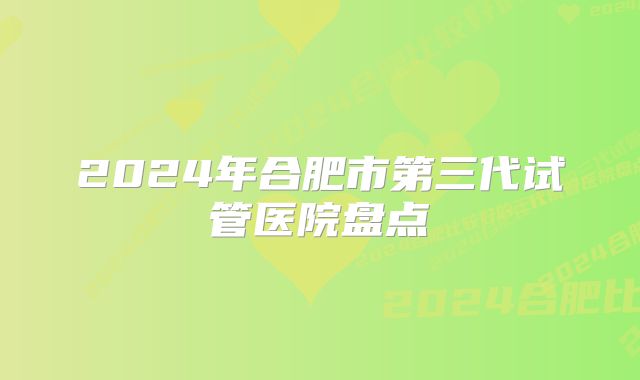 2024年合肥市第三代试管医院盘点