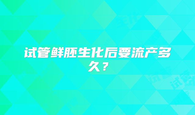 试管鲜胚生化后要流产多久？