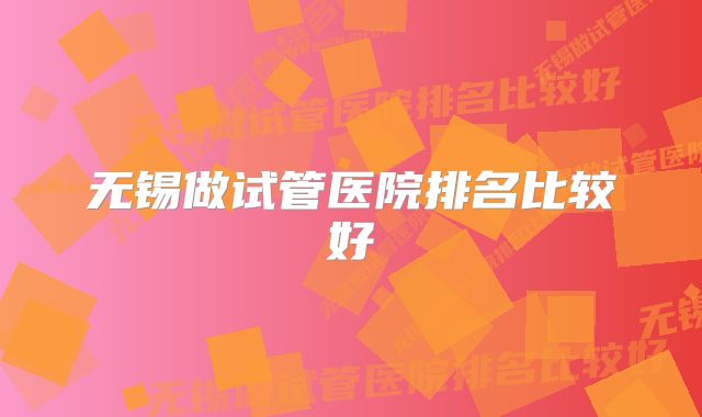 无锡做试管医院排名比较好