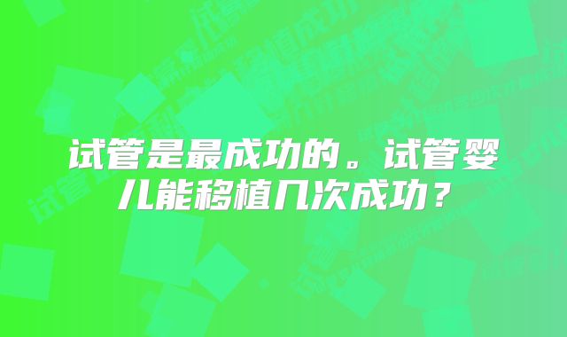 试管是最成功的。试管婴儿能移植几次成功？