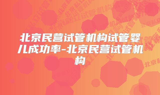 北京民营试管机构试管婴儿成功率-北京民营试管机构