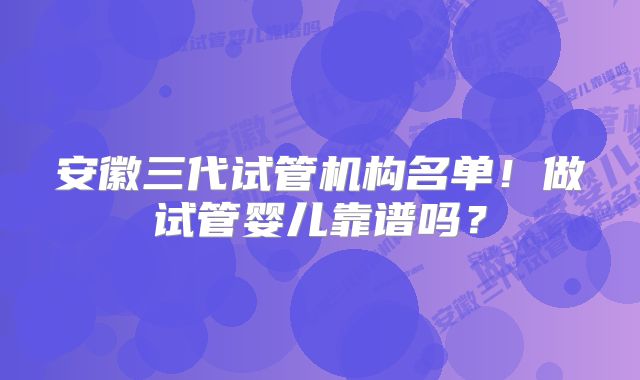 安徽三代试管机构名单！做试管婴儿靠谱吗？