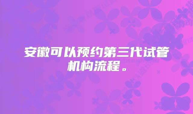 安徽可以预约第三代试管机构流程。