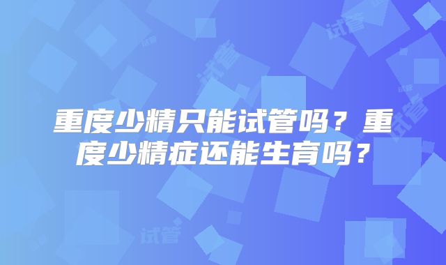 重度少精只能试管吗？重度少精症还能生育吗？