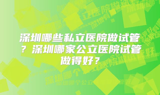 深圳哪些私立医院做试管？深圳哪家公立医院试管做得好？