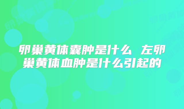 卵巢黄体囊肿是什么 左卵巢黄体血肿是什么引起的