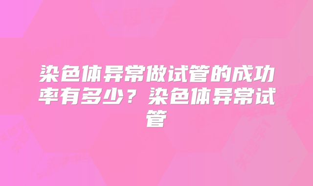 染色体异常做试管的成功率有多少？染色体异常试管