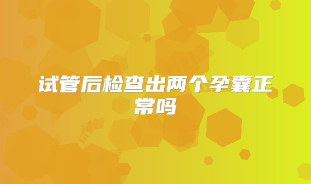 试管后检查出两个孕囊正常吗