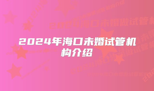 2024年海口未婚试管机构介绍