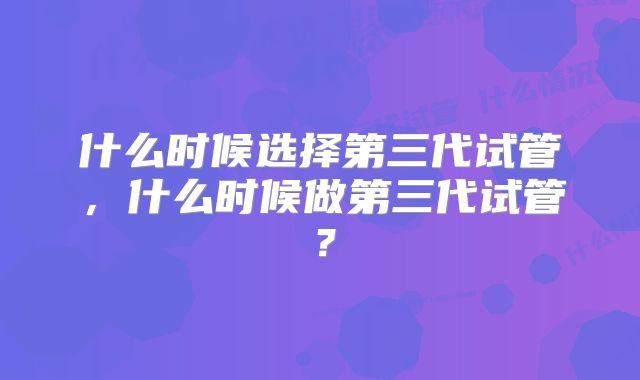 什么时候选择第三代试管，什么时候做第三代试管？