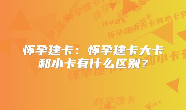 怀孕建卡：怀孕建卡大卡和小卡有什么区别？