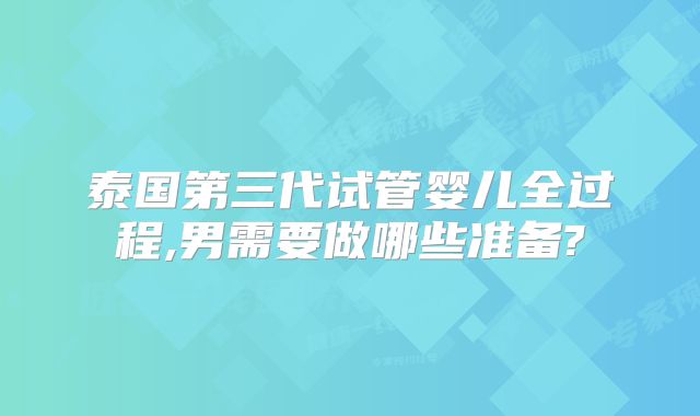 泰国第三代试管婴儿全过程,男需要做哪些准备?