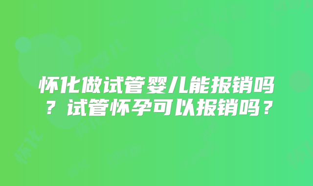 怀化做试管婴儿能报销吗？试管怀孕可以报销吗？