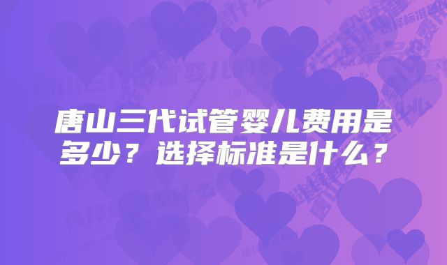 唐山三代试管婴儿费用是多少？选择标准是什么？