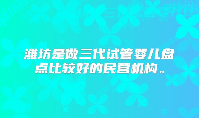 潍坊是做三代试管婴儿盘点比较好的民营机构。