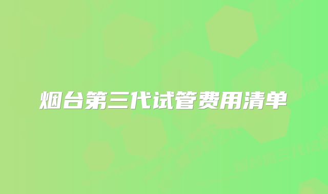 烟台第三代试管费用清单