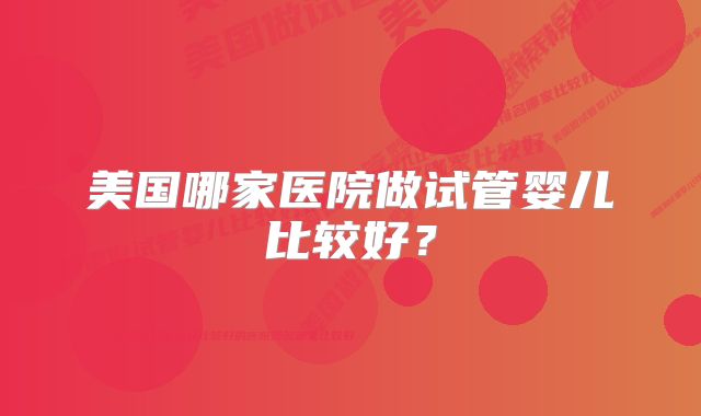 美国哪家医院做试管婴儿比较好？