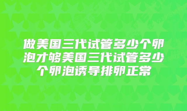 做美国三代试管多少个卵泡才够美国三代试管多少个卵泡诱导排卵正常