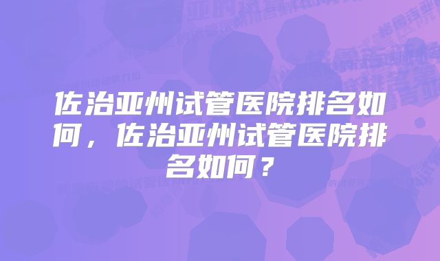 佐治亚州试管医院排名如何，佐治亚州试管医院排名如何？