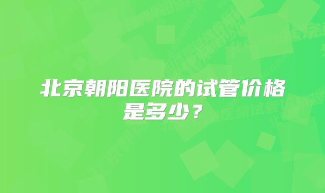 北京朝阳医院的试管价格是多少？