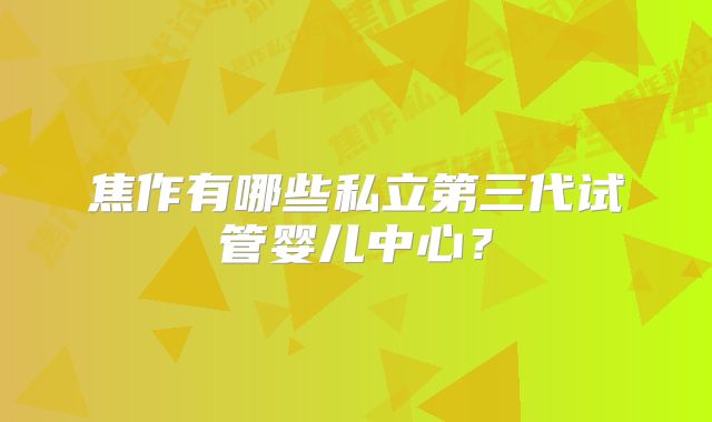 焦作有哪些私立第三代试管婴儿中心？