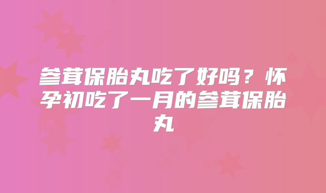 参茸保胎丸吃了好吗？怀孕初吃了一月的参茸保胎丸