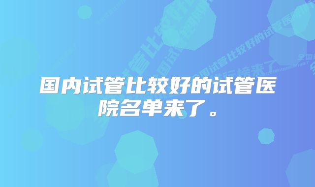 国内试管比较好的试管医院名单来了。